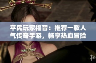 平民玩家福音：推荐一款人气传奇手游，畅享热血冒险