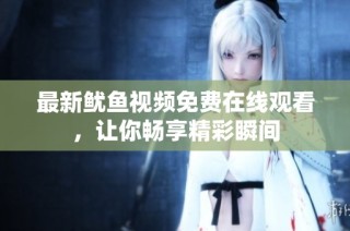 最新鱿鱼视频免费在线观看，让你畅享精彩瞬间