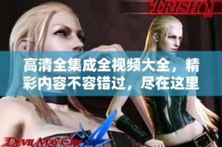 高清全集成全视频大全，精彩内容不容错过，尽在这里！