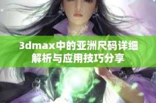 3dmax中的亚洲尺码详细解析与应用技巧分享
