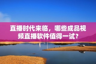 直播时代来临，哪些成品视频直播软件值得一试？