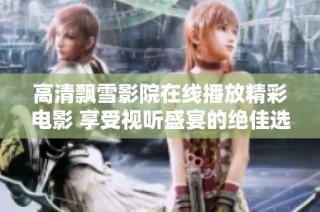 高清飘雪影院在线播放精彩电影 享受视听盛宴的绝佳选择