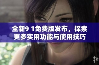 全新9 1免费版发布，探索更多实用功能与使用技巧