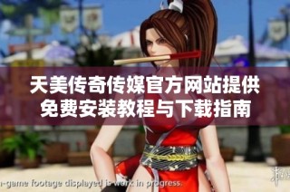 天美传奇传媒官方网站提供免费安装教程与下载指南
