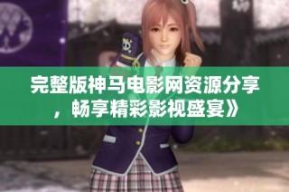 完整版神马电影网资源分享，畅享精彩影视盛宴》