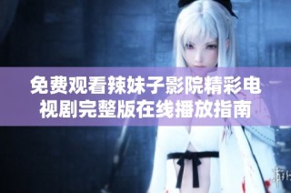 免费观看辣妹子影院精彩电视剧完整版在线播放指南