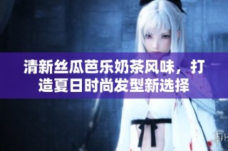 清新丝瓜芭乐奶茶风味，打造夏日时尚发型新选择