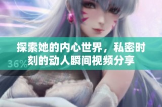 探索她的内心世界，私密时刻的动人瞬间视频分享