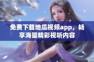 免费下载地瓜视频app，畅享海量精彩视听内容
