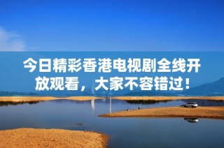 今日精彩香港电视剧全线开放观看，大家不容错过！