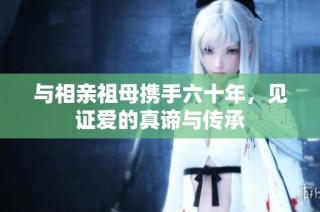 与相亲祖母携手六十年，见证爱的真谛与传承