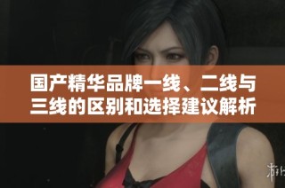 国产精华品牌一线、二线与三线的区别和选择建议解析