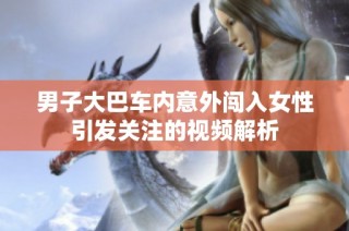 男子大巴车内意外闯入女性引发关注的视频解析