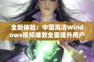 全新体验：中国高清Windows视频播放全面提升用户观影乐趣