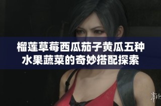榴莲草莓西瓜茄子黄瓜五种水果蔬菜的奇妙搭配探索