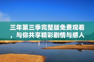 三年第三季完整版免费观看，与你共享精彩剧情与感人时刻