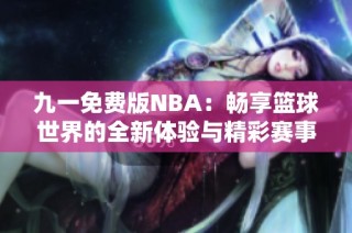 九一免费版NBA：畅享篮球世界的全新体验与精彩赛事