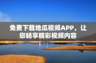 免费下载地瓜视频APP，让您畅享精彩视频内容
