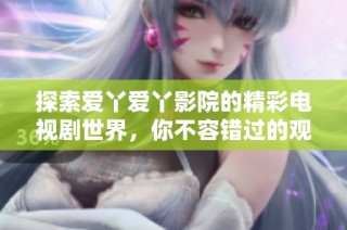 探索爱丫爱丫影院的精彩电视剧世界，你不容错过的观影体验