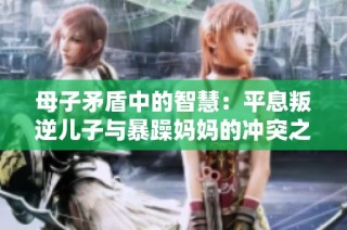 母子矛盾中的智慧：平息叛逆儿子与暴躁妈妈的冲突之道