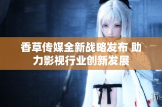 香草传媒全新战略发布 助力影视行业创新发展