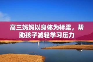 高三妈妈以身体为桥梁，帮助孩子减轻学习压力