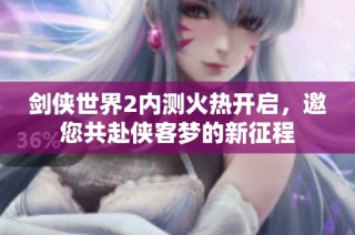 剑侠世界2内测火热开启，邀您共赴侠客梦的新征程