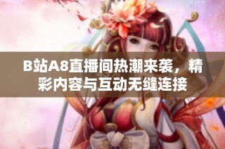 B站A8直播间热潮来袭，精彩内容与互动无缝连接