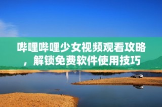 哔哩哔哩少女视频观看攻略，解锁免费软件使用技巧