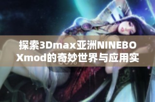 探索3Dmax亚洲NINEBOXmod的奇妙世界与应用实例