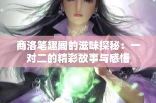 商洛笔趣阁的滋味探秘：一对二的精彩故事与感悟