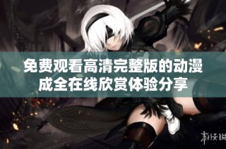 免费观看高清完整版的动漫成全在线欣赏体验分享