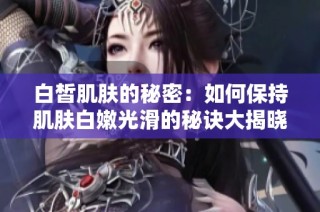 白皙肌肤的秘密：如何保持肌肤白嫩光滑的秘诀大揭晓