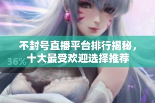 不封号直播平台排行揭秘，十大最受欢迎选择推荐