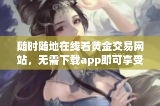 随时随地在线看黄金交易网站，无需下载app即可享受服务