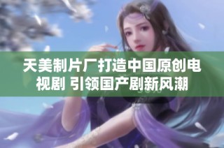 天美制片厂打造中国原创电视剧 引领国产剧新风潮