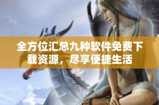 全方位汇总九种软件免费下载资源，尽享便捷生活
