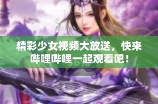 精彩少女视频大放送，快来哔哩哔哩一起观看吧！