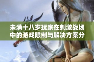 未满十八岁玩家在刺激战场中的游戏限制与解决方案分析