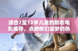适合7至12岁儿童的励志电影推荐，点燃他们追梦的热情