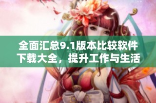 全面汇总9.1版本比较软件下载大全，提升工作与生活效率