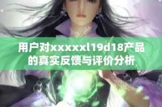 用户对xxxxxl19d18产品的真实反馈与评价分析