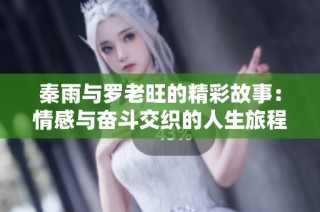 秦雨与罗老旺的精彩故事：情感与奋斗交织的人生旅程