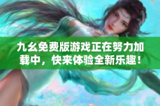 九幺免费版游戏正在努力加载中，快来体验全新乐趣！