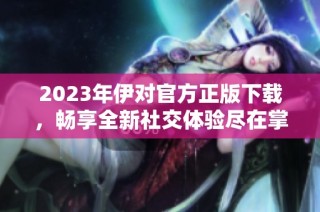 2023年伊对官方正版下载，畅享全新社交体验尽在掌握
