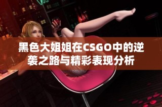 黑色大姐姐在CSGO中的逆袭之路与精彩表现分析