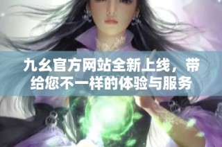 九幺官方网站全新上线，带给您不一样的体验与服务