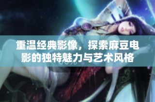 重温经典影像，探索麻豆电影的独特魅力与艺术风格