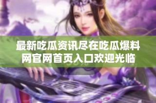 最新吃瓜资讯尽在吃瓜爆料网官网首页入口欢迎光临