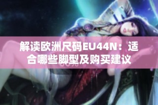 解读欧洲尺码EU44N：适合哪些脚型及购买建议